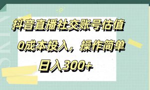 抖音直播社交账号估值，0成本投入，操作简单，日入300