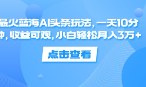 一天10分钟，收益可观，小白轻松月入3万 ，最火蓝海AI头条玩法