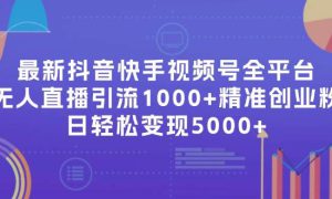 最新抖音快手视频号全平台无人直播引流1000 精准创业粉，日轻松变现5000