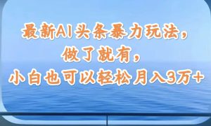 最新AI头条暴力玩法，做了就有，小白也可以轻松月入3万