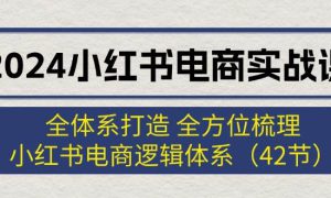 2024小红书电商实战课：全体系打造 全方位梳理 小红书电商逻辑体系 (42节)