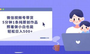 微信视频号带货，5分钟1条纯原创作品，照着做小白也能轻松日入500