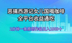 恶搞西游记女儿国喝咖啡 全平台收益通吃 2分钟一条原创作品日入1000＋