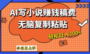 只需复制粘贴，小白也能成为小说家，AI一键智能写小说，轻松日入300