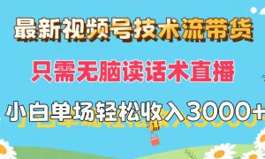 最新视频号技术流带货，只需无脑读话术直播，小白单场直播纯收益也能轻…