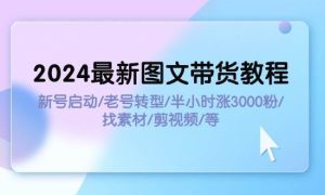 2024最新图文带货教程：新号启动/老号转型/半小时涨3000粉/找素材/剪辑