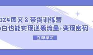 2024 图文 带货训练营，小白也能实现逆袭流量 变现密码