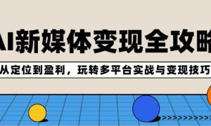 AI新媒体变现全攻略：从定位到盈利，玩转多平台实战与变现技巧