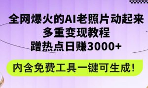 全网爆火的AI老照片动起来多重变现教程，蹭热点日赚3000 ，内含免费工具