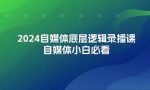 2024自媒体底层逻辑录播课，自媒体小白必看