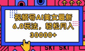 视频号AI美女最新6.0玩法，轻松月入30000