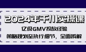 2024年千川实操课，亿级GMV投放经验，策略规划至执行细节，全面拆解