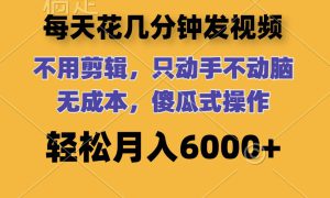 每天花几分钟发视频 无需剪辑 动手不动脑 无成本 傻瓜式操作 轻松月入6…