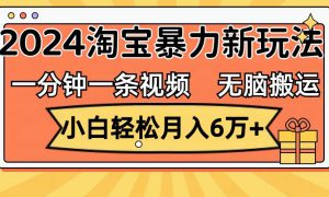 一分钟一条视频，无脑搬运，小白轻松月入6万 2024淘宝暴力新玩法，可批量