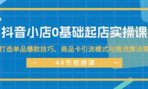 抖音小店0基础起店实操课，打造单品爆款技巧、商品卡引流模式与推流算法等