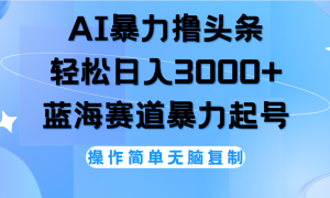 AI撸头条，轻松日入3000 无脑操作，当天起号，第二天见收益。