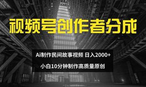 视频号创作者分成 ai制作民间故事 新手小白10分钟制作高质量视频 日入2000