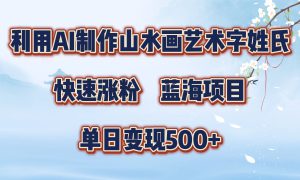 利用AI制作山水画艺术字姓氏快速涨粉，蓝海项目，单日变现500