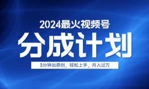 2024最火视频号分成计划3分钟出原创，轻松上手，月入过万