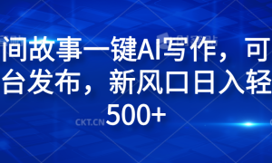 民间故事一键AI写作，可多平台发布，新风口日入轻松600