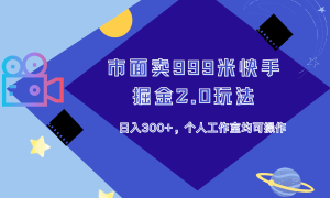 市面卖999米快手掘金2.0玩法，日入300 ，个人工作室均可操作