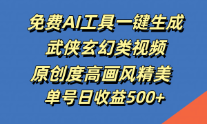 免费AI工具一键生成武侠玄幻类视频，原创度高画风精美，单号日收益500