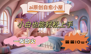 ai原创治愈小屋，小白也能轻松上手，一发即火，篇篇10w