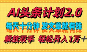 AI头条计划2.0，每天十分钟，发文章就有钱，小白轻松月入1w＋！