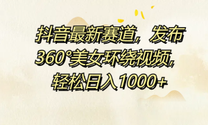 抖音最新赛道，发布360°美女环绕视频，轻松日入1000