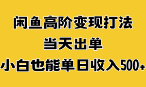 闲鱼高阶变现打法，当天出单，小白也能单日收入500