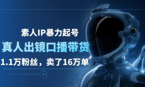 素人IP暴力起号，真人出镜口播带货，1.1万粉丝，卖了16万单