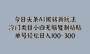 今日头条AI搬砖新玩法，冷门类目小白无脑复制粘贴，单号轻松日入100-300