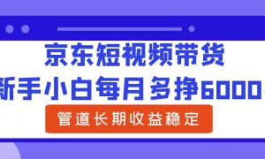 新手小白每月多挣6000 京东短视频带货，可管道长期稳定收益