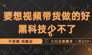 抖音视频带货最暴力玩法，利用黑科技纯搬运，一刀不剪，小白也能爆单，一天600