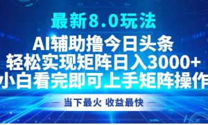 最新8.0玩法 AI辅助撸今日头条轻松实现矩阵日入3000 小白看完即可上手矩阵操作当下最火 收益最快