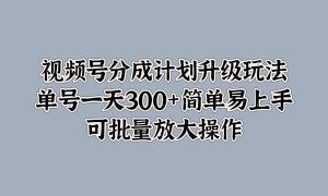 视频号分成计划升级玩法，单号一天300 简单易上手，可批量放大操作