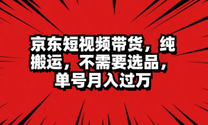 京东短视频带货，纯搬运，不需要选品，单号月入过万