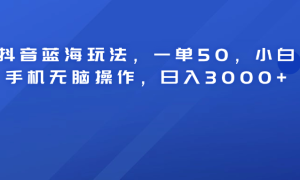 抖音蓝海玩法，一单50！小白手机无脑操作，日入3000