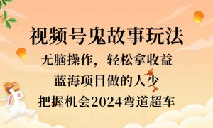 视频号冷门玩法，无脑操作，小白轻松上手拿收益，鬼故事流量爆火，轻松三位数，2024实现弯道超车