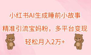 小红书AI生成睡前小故事，精准引流宝妈粉，轻松月入2万 ，多平台变现