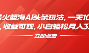 最火蓝海AI头条玩法，一天10分钟，收益可观，小白轻松月入3万