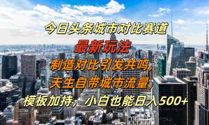 今日头条城市对比赛道最新玩法，制造对比引发共鸣，天生自带城市流量，模板加持，小白也能日入500