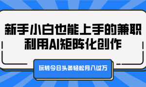 新手小白也能上手的兼职，利用AI矩阵化创作，玩转今日头条轻松月入过万