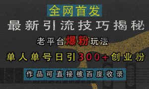 最新引流技巧揭秘，老平台爆粉玩法，单人单号日引300 创业粉，作品可直接被百度收录