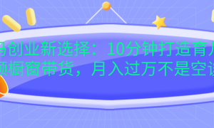 宝妈创业新选择：10分钟打造育儿视频橱窗带货，月入过万不是空谈