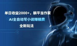 单日收益2000 ，躺平当作家，AI全自动写小说赚稿费，全新玩法