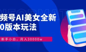 视频号AI美女全新玩法9.0 小白轻松上手 月入30000＋