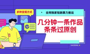 全网独家短剧暴力搬运，几分钟一条作品条条过原创，多种变现方式