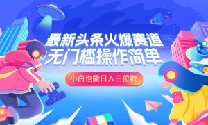 最新头条火爆赛道，小白也能日入三位数，无门槛操作简单