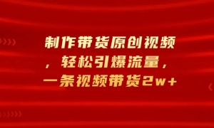 制作带货原创视频，轻松引爆流量，一条视频带货2w